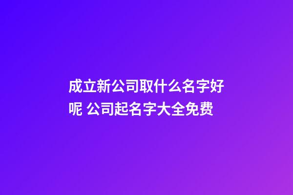 成立新公司取什么名字好呢 公司起名字大全免费-第1张-公司起名-玄机派